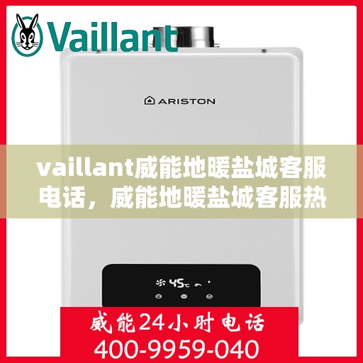 vaillant威能地暖盐城客服电话，威能地暖盐城客服热线——您的贴心解决方案