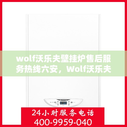 wolf沃乐夫壁挂炉售后服务热线六安，Wolf沃乐夫壁挂炉六安售后服务热线指南