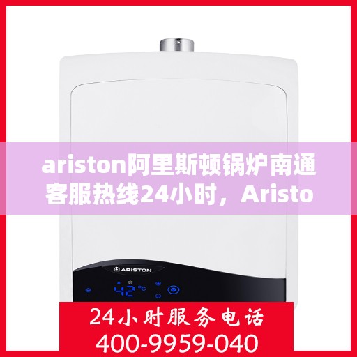 ariston阿里斯顿锅炉南通客服热线24小时，Ariston阿里斯顿锅炉南通全天候客服热线，贴心服务随时在线
