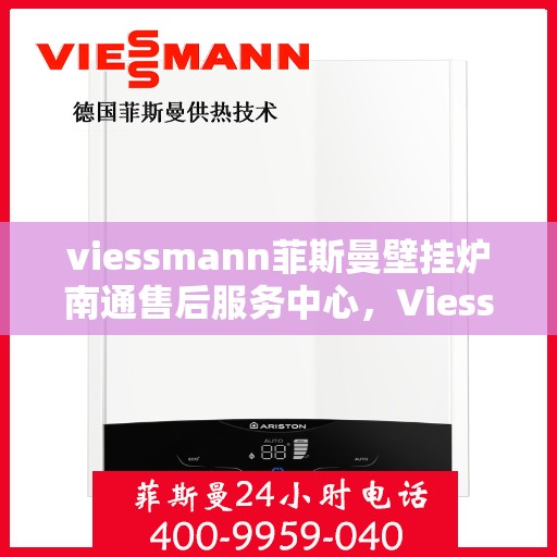 viessmann菲斯曼壁挂炉南通售后服务中心，Viessmann菲斯曼壁挂炉南通售后服务中心，专业维修与优质服务