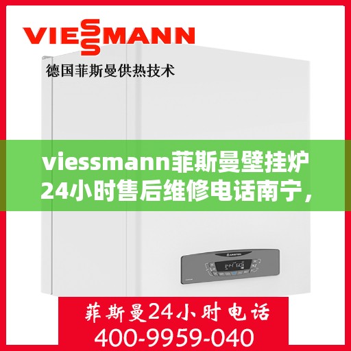 viessmann菲斯曼壁挂炉24小时售后维修电话南宁，南宁Viessmann菲斯曼壁挂炉全天候售后维修服务热线公布