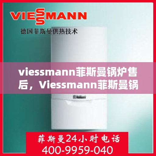 viessmann菲斯曼锅炉售后，Viessmann菲斯曼锅炉专业售后服务，品质保障，无忧体验