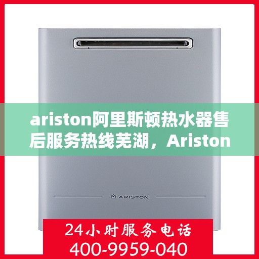 ariston阿里斯顿热水器售后服务热线芜湖，Ariston阿里斯顿热水器芜湖售后服务热线，专业解决您的热水难题