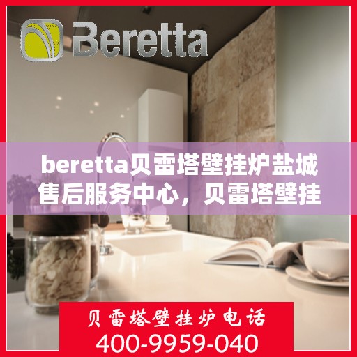beretta贝雷塔壁挂炉盐城售后服务中心，贝雷塔壁挂炉盐城售后服务中心，专业维修与优质服务