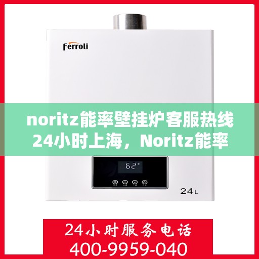 noritz能率壁挂炉客服热线24小时上海，Noritz能率壁挂炉上海24小时客服热线全攻略