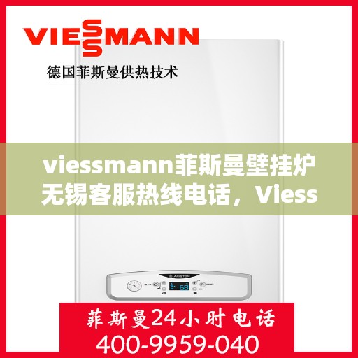 viessmann菲斯曼壁挂炉无锡客服热线电话，Viessmann菲斯曼壁挂炉无锡客服热线电话全攻略，专业解答，贴心服务