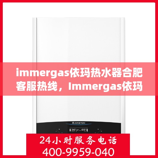 immergas依玛热水器合肥客服热线，Immergas依玛热水器合肥客服中心，热线直达，专业售后无忧