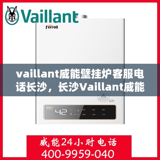 vaillant威能壁挂炉客服电话长沙，长沙Vaillant威能壁挂炉客服热线及售后支持指南
