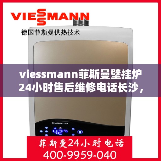 viessmann菲斯曼壁挂炉24小时售后维修电话长沙，长沙Viessmann菲斯曼壁挂炉全天候售后维修服务热线