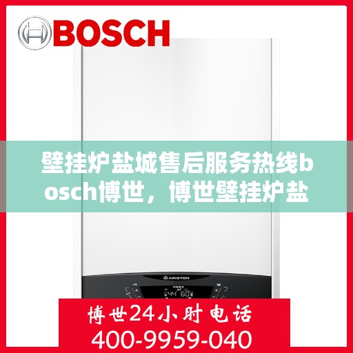 壁挂炉盐城售后服务热线bosch博世，博世壁挂炉盐城售后服务热线全攻略，专业团队，贴心服务