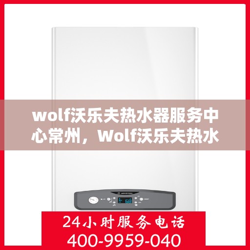 wolf沃乐夫热水器服务中心常州，Wolf沃乐夫热水器常州服务中心，专业维修与保养一站式解决