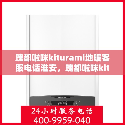 瑰都啦咪kiturami地暖客服电话淮安，瑰都啦咪kiturami地暖淮安客服热线