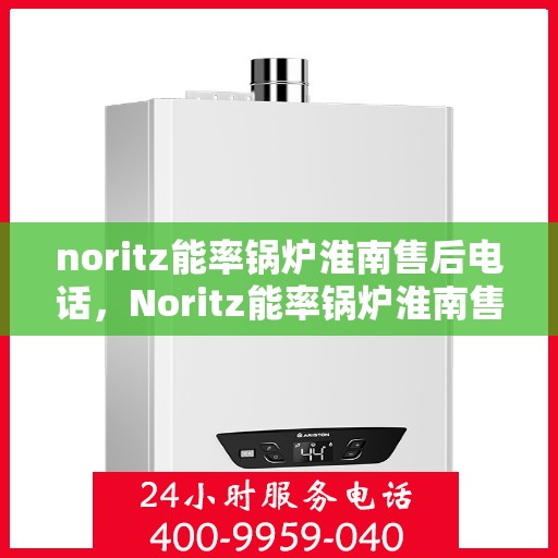 noritz能率锅炉淮南售后电话，Noritz能率锅炉淮南售后服务热线及维修指南