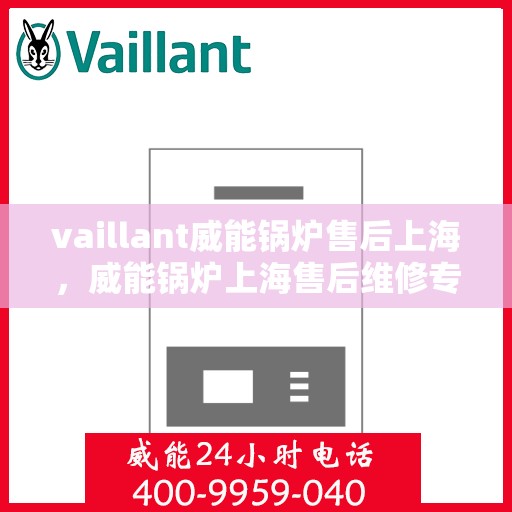 vaillant威能锅炉售后上海，威能锅炉上海售后维修专业服务