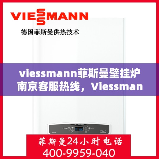 viessmann菲斯曼壁挂炉南京客服热线，Viessmann菲斯曼壁挂炉南京客服热线——专业解决您的供暖需求