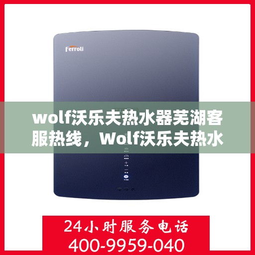 wolf沃乐夫热水器芜湖客服热线，Wolf沃乐夫热水器芜湖客服中心热线，专业解决您的热水难题