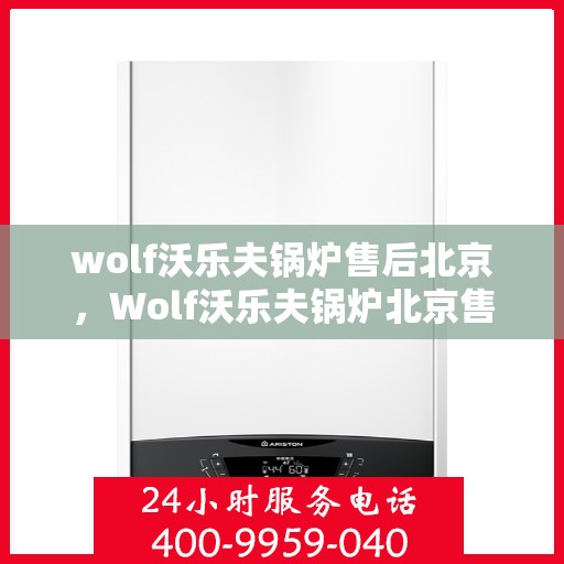 wolf沃乐夫锅炉售后北京，Wolf沃乐夫锅炉北京售后服务中心，专业维修与保养，为您的锅炉保驾护航