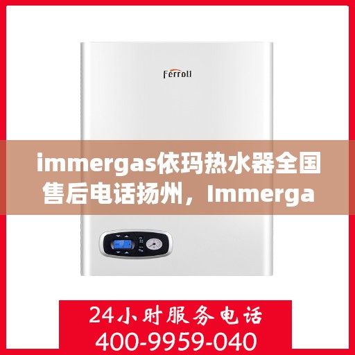 immergas依玛热水器全国售后电话扬州，Immergas依玛热水器扬州售后热线及全国售后服务电话一览