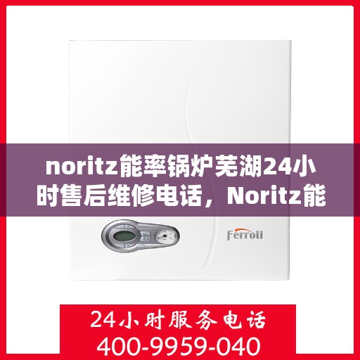 noritz能率锅炉芜湖24小时售后维修电话，Noritz能率锅炉芜湖售后24小时专业维修服务热线