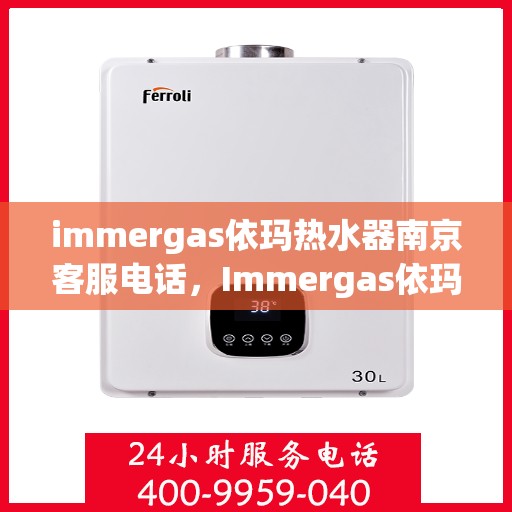 immergas依玛热水器南京客服电话，Immergas依玛热水器南京客服热线及咨询指南
