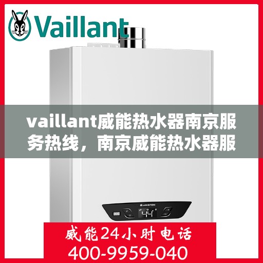 vaillant威能热水器南京服务热线，南京威能热水器服务热线，专业维修与售后支持团队为您护航