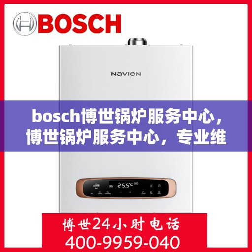 bosch博世锅炉服务中心，博世锅炉服务中心，专业维护与高效运行的保障