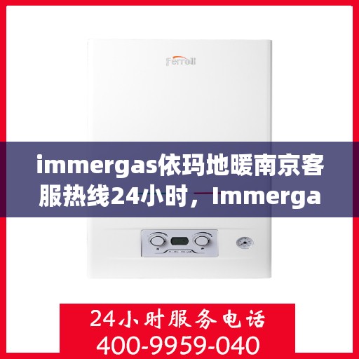 immergas依玛地暖南京客服热线24小时，Immergas依玛地暖南京全天候客服热线，温暖连接每一刻