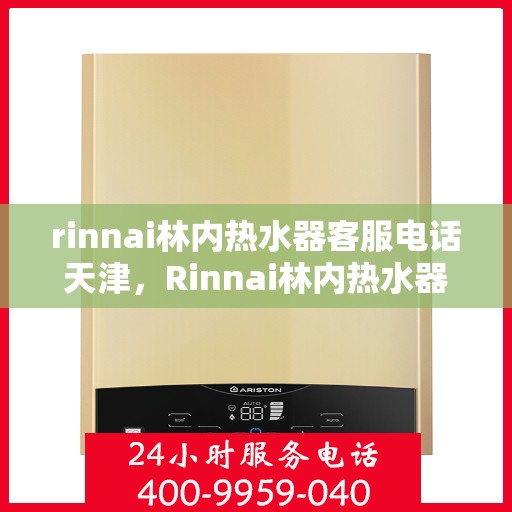 rinnai林内热水器客服电话天津，Rinnai林内热水器天津客服热线及售后服务指南