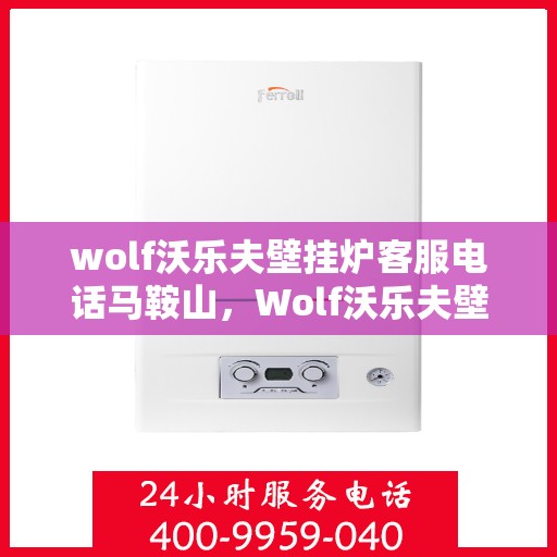 wolf沃乐夫壁挂炉客服电话马鞍山，Wolf沃乐夫壁挂炉马鞍山客服热线及售后服务指南