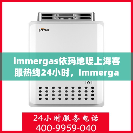 immergas依玛地暖上海客服热线24小时，Immergas依玛地暖上海24小时客服热线全攻略