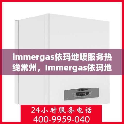immergas依玛地暖服务热线常州，Immergas依玛地暖常州服务热线，专业解决方案，温暖您的生活