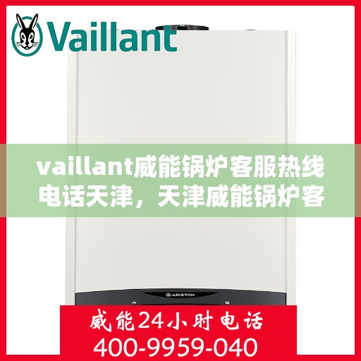vaillant威能锅炉客服热线电话天津，天津威能锅炉客服热线电话及维修服务指南