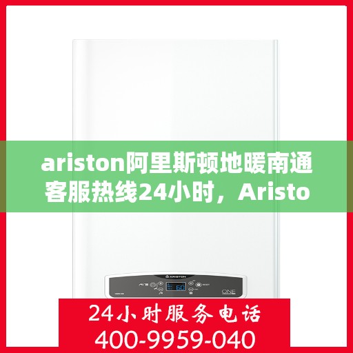 ariston阿里斯顿地暖南通客服热线24小时，Ariston阿里斯顿地暖，南通客服热线全天候24小时为您服务