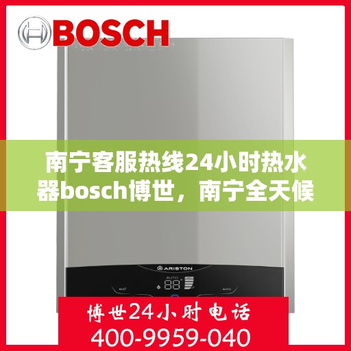南宁客服热线24小时热水器bosch博世，南宁全天候客服热线，博世热水器24小时温暖服务