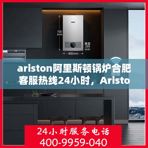 ariston阿里斯顿锅炉合肥客服热线24小时，Ariston阿里斯顿锅炉合肥全天候客服热线，专业解答您的锅炉问题