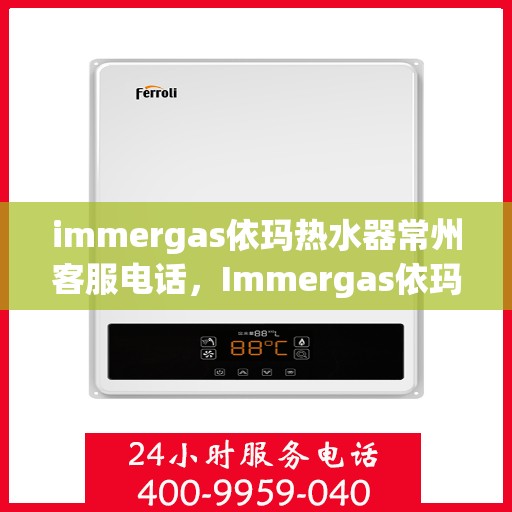 immergas依玛热水器常州客服电话，Immergas依玛热水器常州客服热线及咨询指南