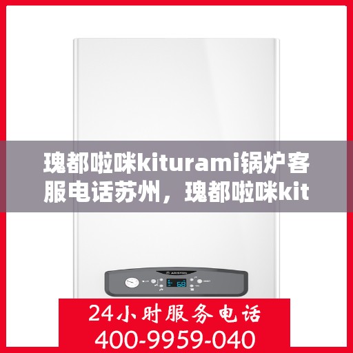 瑰都啦咪kiturami锅炉客服电话苏州，瑰都啦咪kiturami锅炉苏州客服热线及服务指南