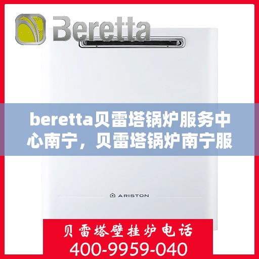 beretta贝雷塔锅炉服务中心南宁，贝雷塔锅炉南宁服务中心，专业维修与保养一站式解决方案