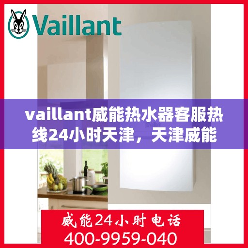 vaillant威能热水器客服热线24小时天津，天津威能热水器全天候客服热线，贴心服务随时在线