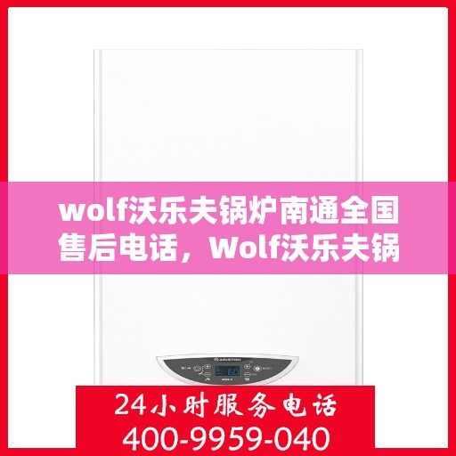 wolf沃乐夫锅炉南通全国售后电话，Wolf沃乐夫锅炉南通售后服务中心电话及维修服务指南