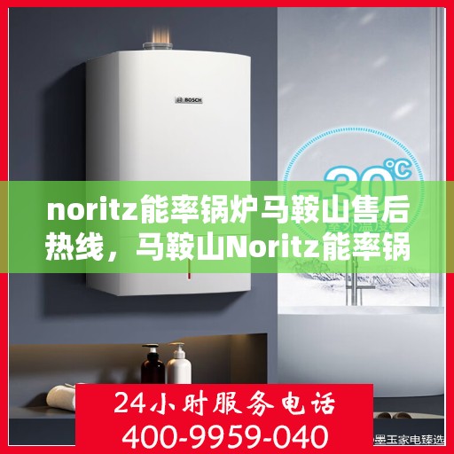 noritz能率锅炉马鞍山售后热线，马鞍山Noritz能率锅炉售后热线及维修服务指南