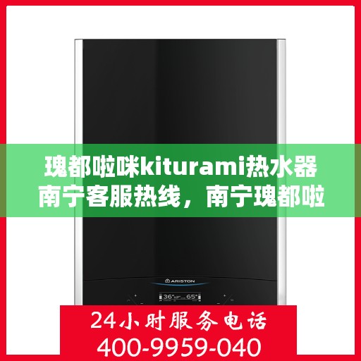 瑰都啦咪kiturami热水器南宁客服热线，南宁瑰都啦咪Kiturami热水器客服热线详解