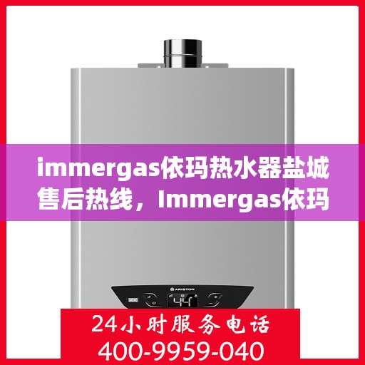 immergas依玛热水器盐城售后热线，Immergas依玛热水器盐城售后热线及维修服务指南