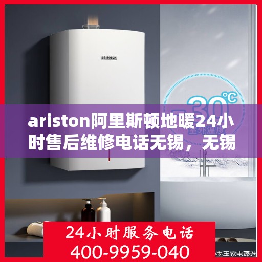 ariston阿里斯顿地暖24小时售后维修电话无锡，无锡阿里斯顿地暖售后维修全天候服务热线