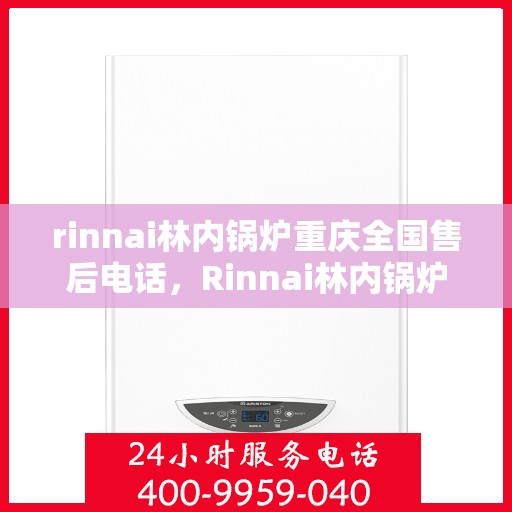 rinnai林内锅炉重庆全国售后电话，Rinnai林内锅炉重庆售后服务热线公布，全国电话一键解决！