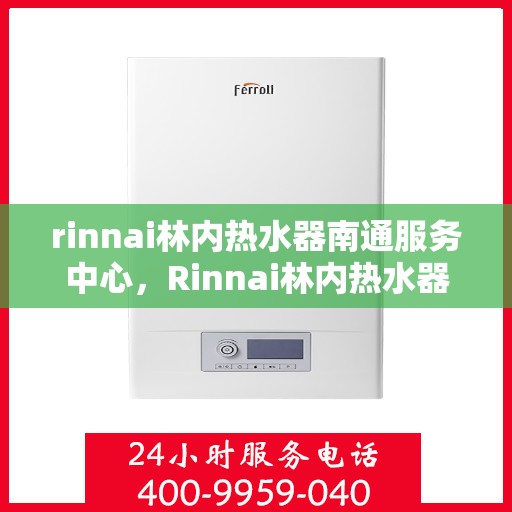 rinnai林内热水器南通服务中心，Rinnai林内热水器南通专业服务中心，品质服务的暖心之选