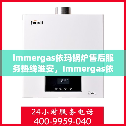 immergas依玛锅炉售后服务热线淮安，Immergas依玛锅炉淮安售后服务热线全解析