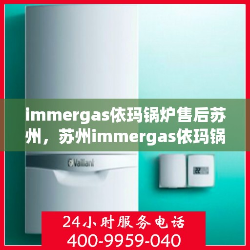 immergas依玛锅炉售后苏州，苏州immergas依玛锅炉专业售后服务
