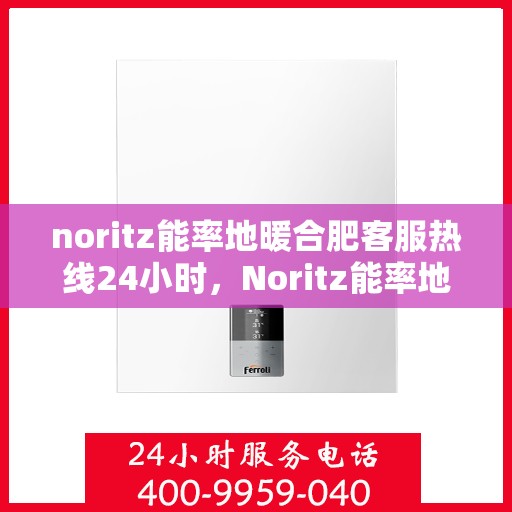 noritz能率地暖合肥客服热线24小时，Noritz能率地暖合肥全天候客服热线，暖心服务不打烊