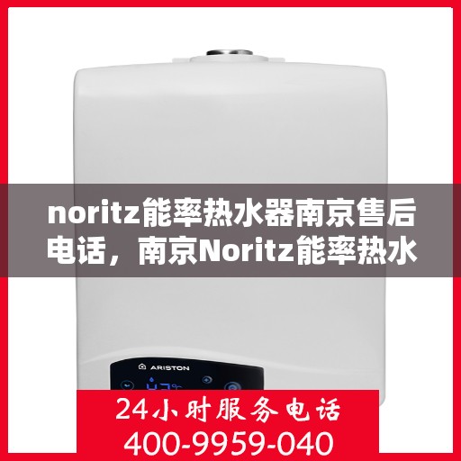 noritz能率热水器南京售后电话，南京Noritz能率热水器售后电话及维修服务指南